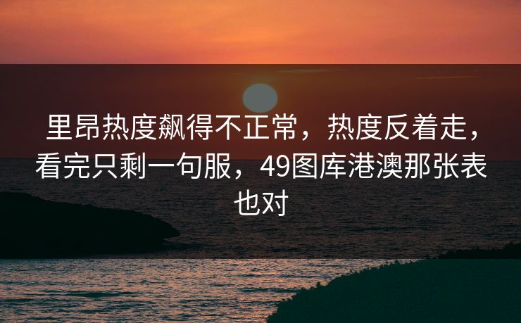 里昂热度飙得不正常，热度反着走，看完只剩一句服，49图库港澳那张表也对
