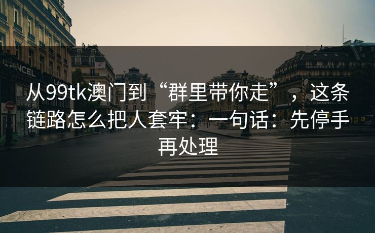 从99tk澳门到“群里带你走”，这条链路怎么把人套牢：一句话：先停手再处理