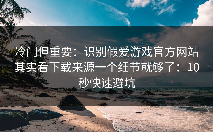 冷门但重要：识别假爱游戏官方网站其实看下载来源一个细节就够了：10秒快速避坑