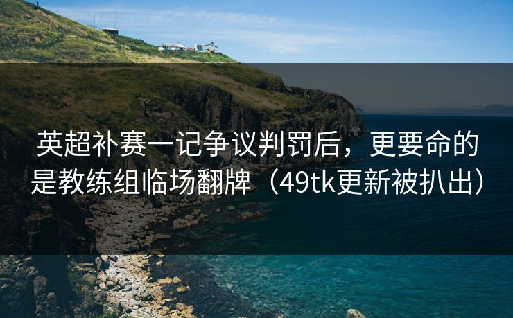 英超补赛一记争议判罚后，更要命的是教练组临场翻牌（49tk更新被扒出）