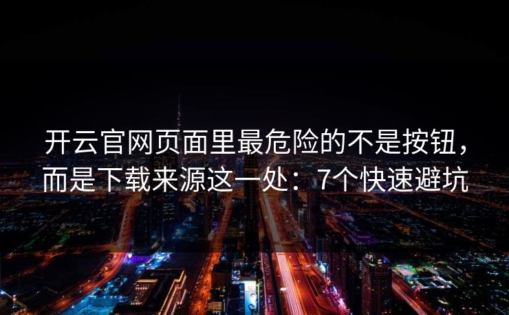 开云官网页面里最危险的不是按钮,而是下载来源这一处:7个快速避坑 开云官网页面里最危险的不是按钮,而是下载来源这一处:7个快速避坑