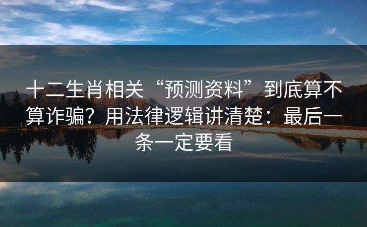 十二生肖相关“预测资料”到底算不算诈骗？用法律逻辑讲清楚：最后一条一定要看