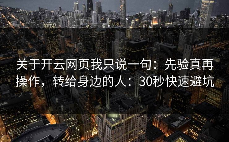 关于开云网页我只说一句：先验真再操作，转给身边的人：30秒快速避坑