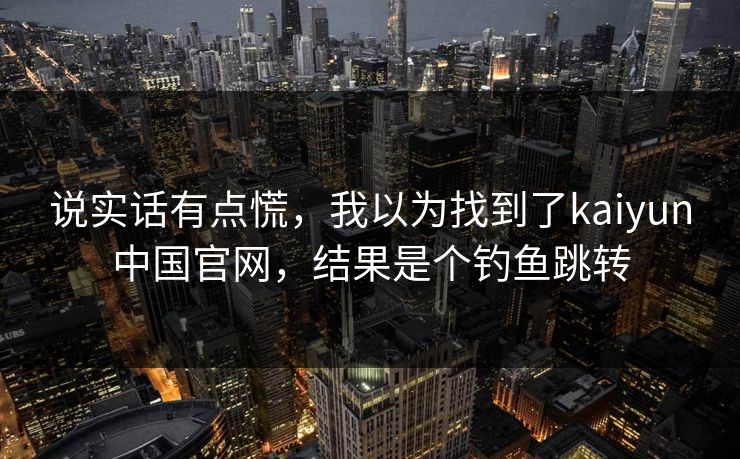 说实话有点慌，我以为找到了kaiyun中国官网，结果是个钓鱼跳转