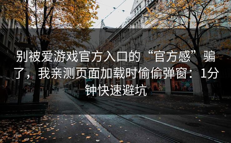 别被爱游戏官方入口的“官方感”骗了，我亲测页面加载时偷偷弹窗：1分钟快速避坑