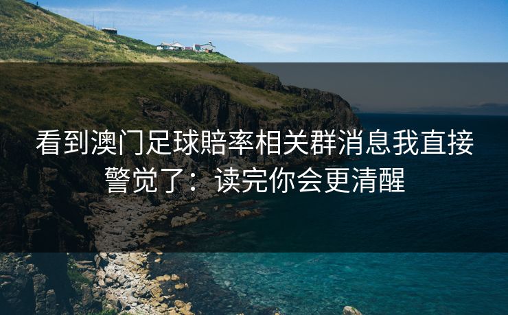 看到澳门足球賠率相关群消息我直接警觉了：读完你会更清醒