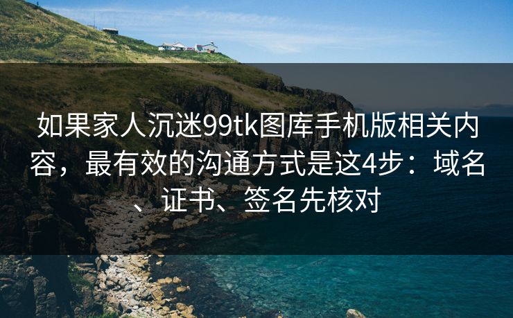 如果家人沉迷99tk图库手机版相关内容,最有效的沟通方式是这4步:域名、证书、签名先核对 如果家人沉迷99tk图库手机版相关内容,最有效的沟通方式是这4步:域名、证书、签名先核对