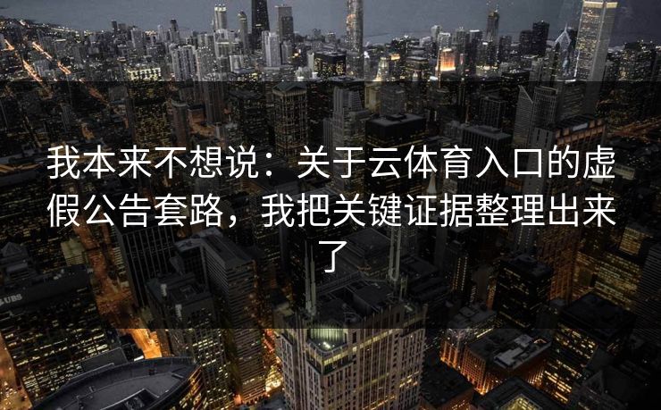 我本来不想说：关于云体育入口的虚假公告套路，我把关键证据整理出来了