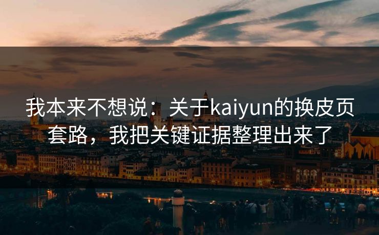 我本来不想说:关于kaiyun的换皮页套路,我把关键证据整理出来了 我本来不想说:关于kaiyun的换皮页套路,我把关键证据整理出来了
