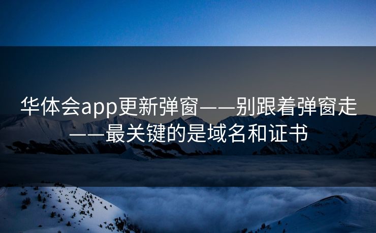 华体会app更新弹窗——别跟着弹窗走——最关键的是域名和证书 华体会app更新弹窗——别跟着弹窗走——最关键的是域名和证书