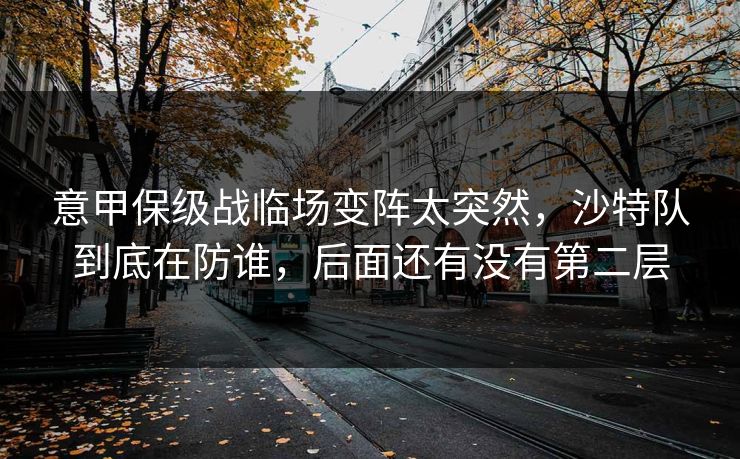 意甲保级战临场变阵太突然，沙特队到底在防谁，后面还有没有第二层