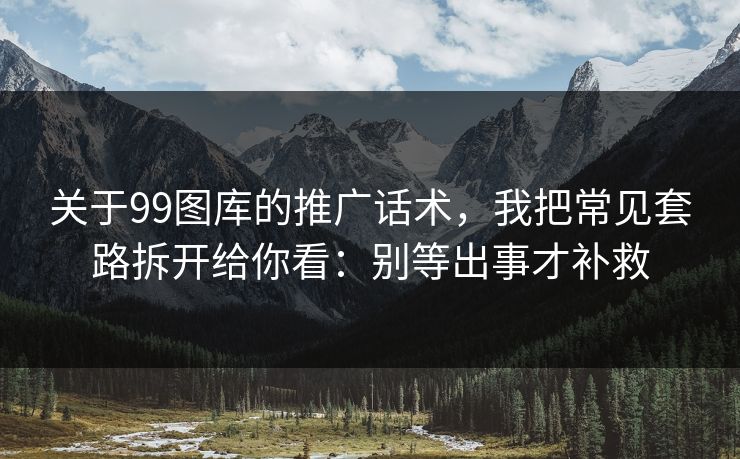 关于99图库的推广话术，我把常见套路拆开给你看：别等出事才补救