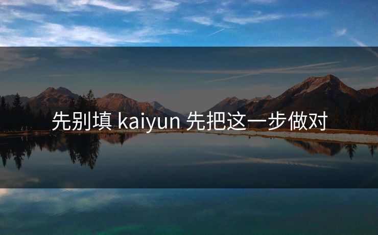 先别填 kaiyun 先把这一步做对 先别填 kaiyun 先把这一步做对