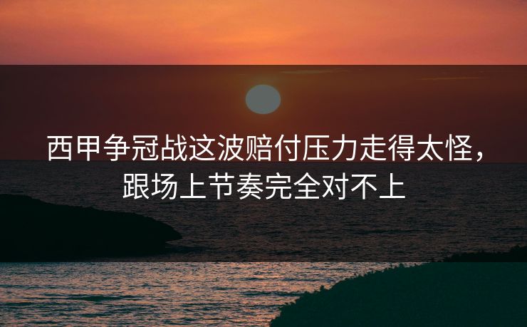 西甲争冠战这波赔付压力走得太怪，跟场上节奏完全对不上
