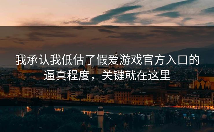 我承认我低估了假爱游戏官方入口的逼真程度,关键就在这里 我承认我低估了假爱游戏官方入口的逼真程度,关键就在这里