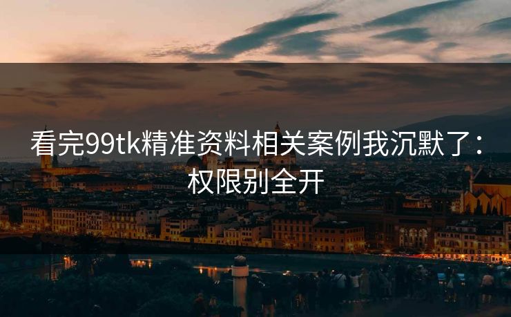 看完99tk精准资料相关案例我沉默了：权限别全开