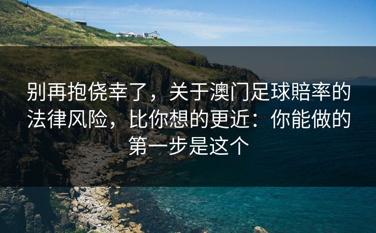 别再抱侥幸了，关于澳门足球賠率的法律风险，比你想的更近：你能做的第一步是这个