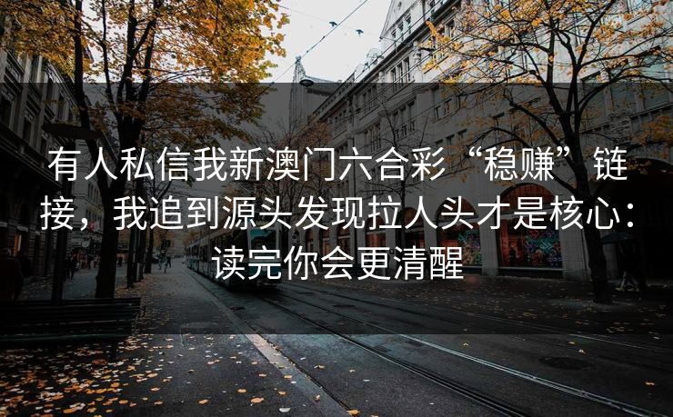 有人私信我新澳门六合彩“稳赚”链接，我追到源头发现拉人头才是核心：读完你会更清醒