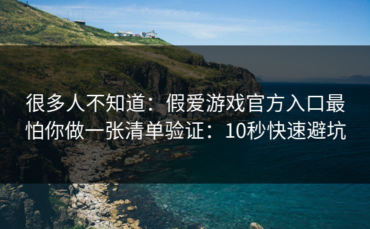 很多人不知道：假爱游戏官方入口最怕你做一张清单验证：10秒快速避坑