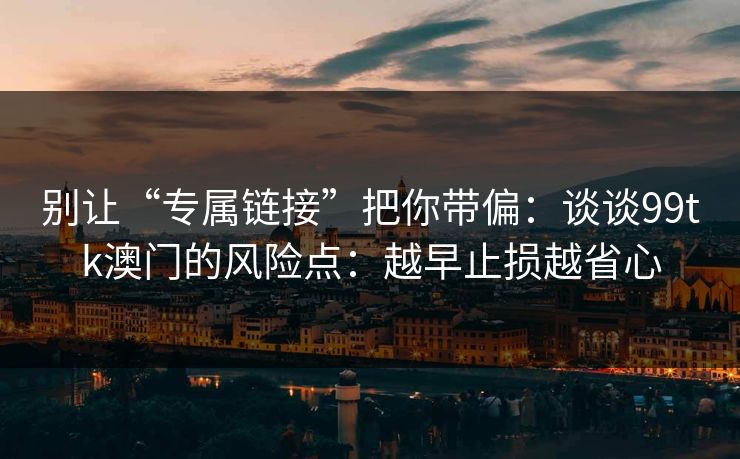 别让“专属链接”把你带偏：谈谈99tk澳门的风险点：越早止损越省心