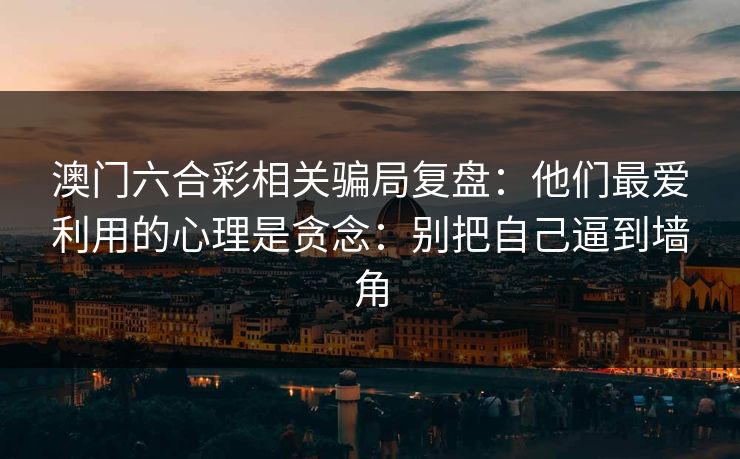 澳门六合彩相关骗局复盘：他们最爱利用的心理是贪念：别把自己逼到墙角