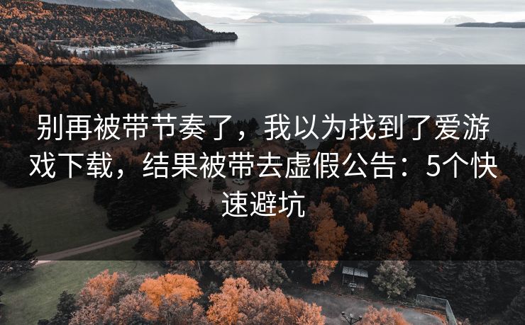 别再被带节奏了，我以为找到了爱游戏下载，结果被带去虚假公告：5个快速避坑