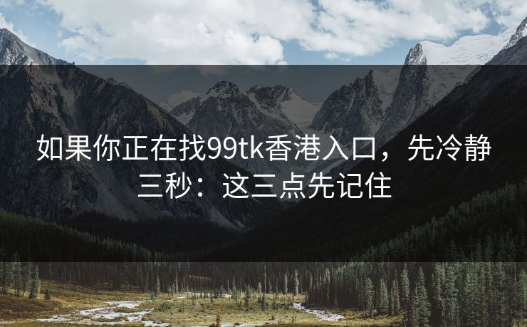 如果你正在找99tk香港入口，先冷静三秒：这三点先记住
