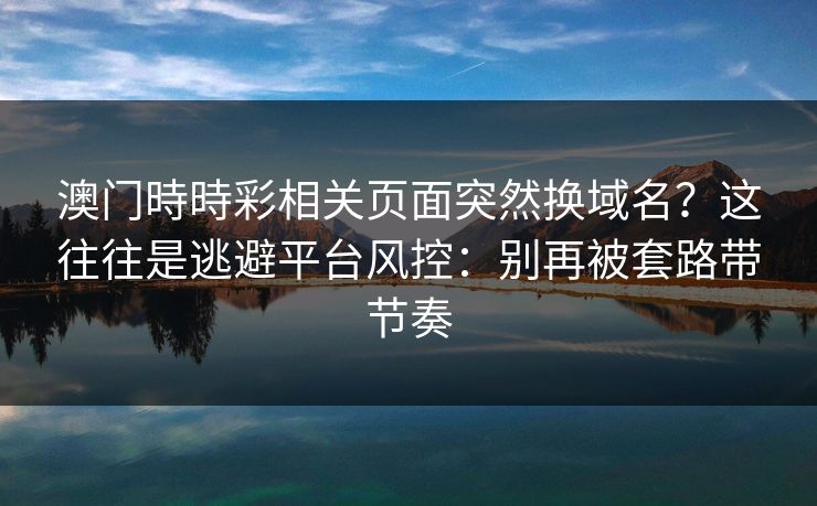 澳门時時彩相关页面突然换域名？这往往是逃避平台风控：别再被套路带节奏