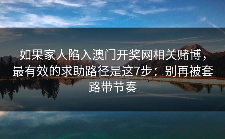 如果家人陷入澳门开奖网相关赌博,最有效的求助路径是这7步:别再被套路带节奏 如果家人陷入澳门开奖网相关赌博,最有效的求助路径是这7步:别再被套路带节奏