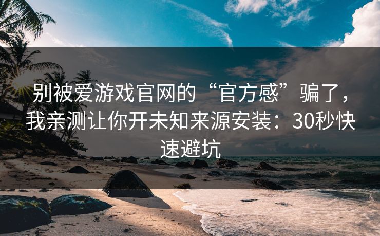 别被爱游戏官网的“官方感”骗了，我亲测让你开未知来源安装：30秒快速避坑