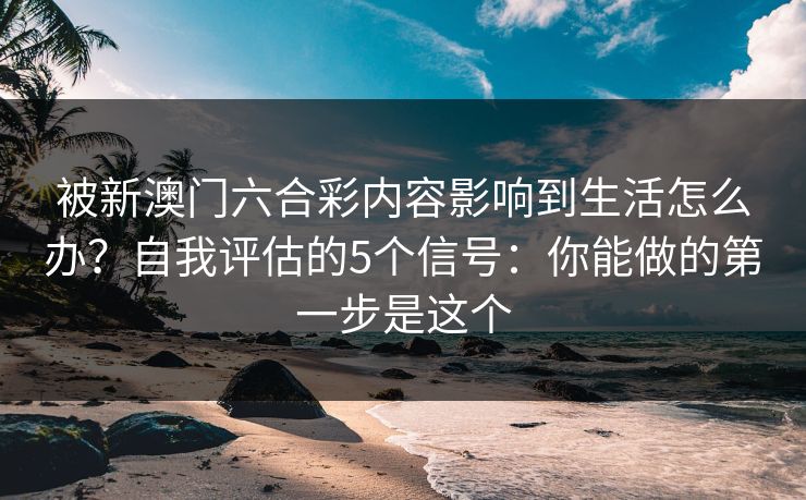 被新澳门六合彩内容影响到生活怎么办？自我评估的5个信号：你能做的第一步是这个