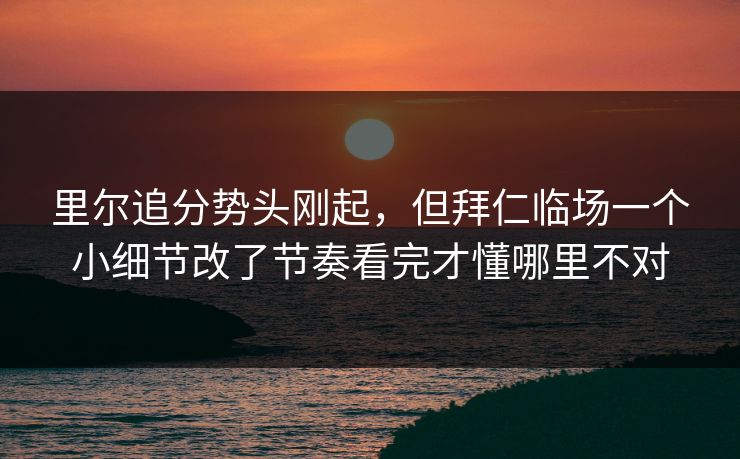 里尔追分势头刚起，但拜仁临场一个小细节改了节奏看完才懂哪里不对