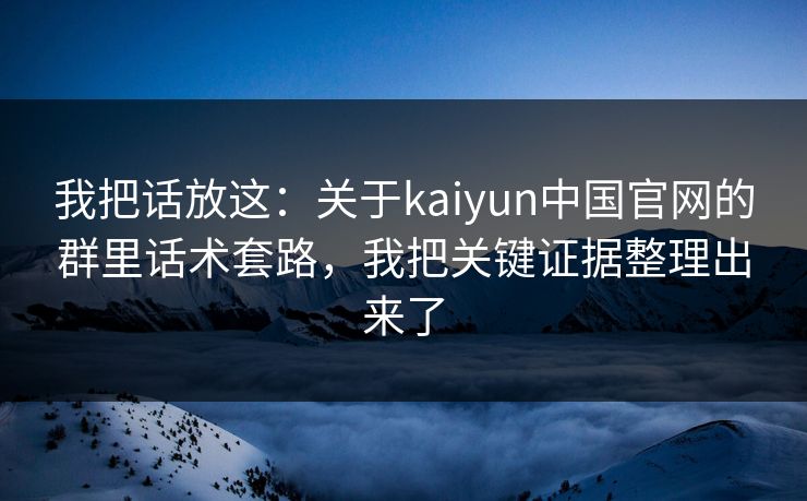我把话放这:关于kaiyun中国官网的群里话术套路,我把关键证据整理出来了 我把话放这:关于kaiyun中国官网的群里话术套路,我把关键证据整理出来了