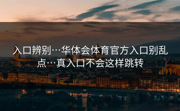 入口辨别…华体会体育官方入口别乱点…真入口不会这样跳转