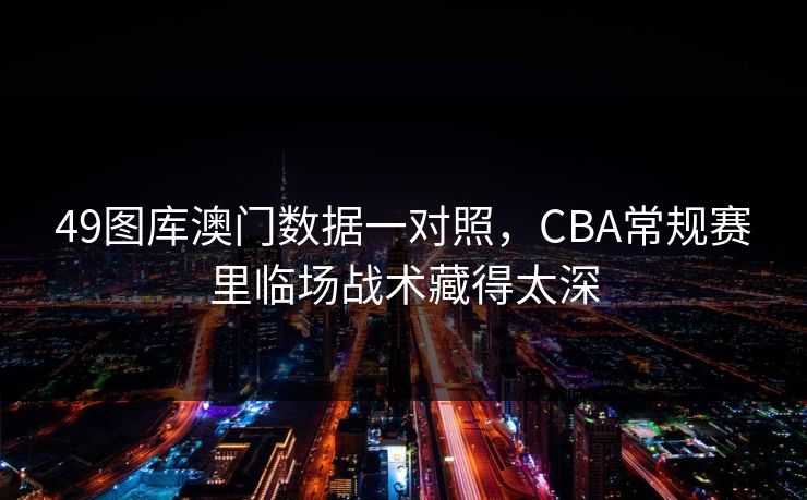 49图库澳门数据一对照，CBA常规赛里临场战术藏得太深