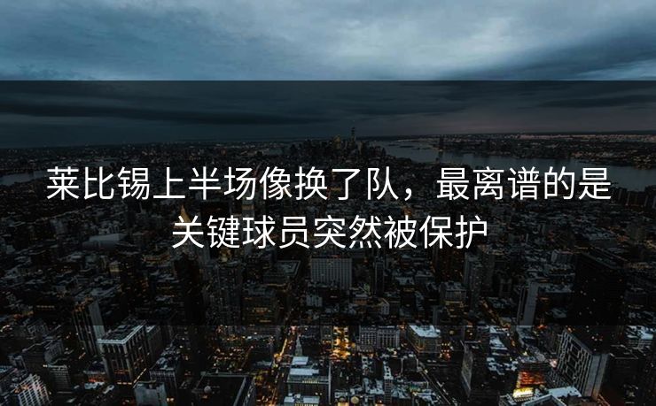 莱比锡上半场像换了队，最离谱的是关键球员突然被保护