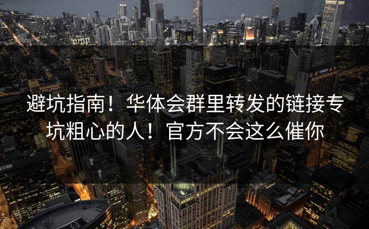避坑指南！华体会群里转发的链接专坑粗心的人！官方不会这么催你