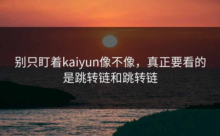 别只盯着kaiyun像不像，真正要看的是跳转链和跳转链