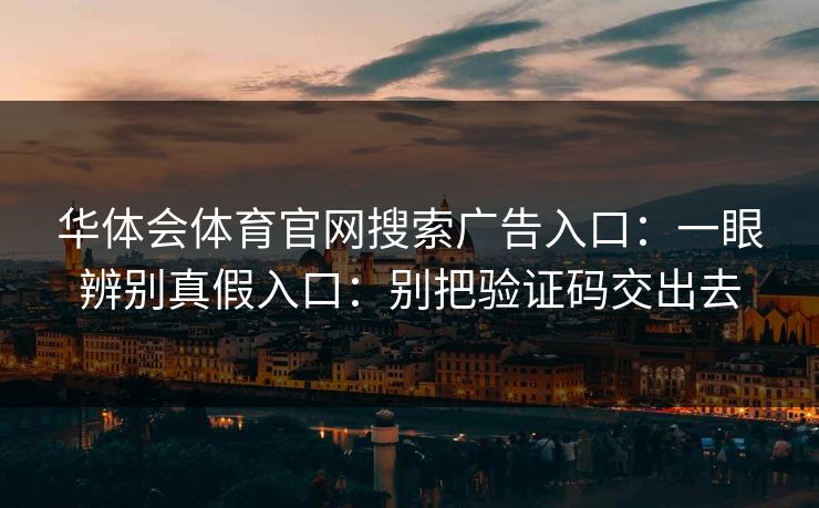 华体会体育官网搜索广告入口：一眼辨别真假入口：别把验证码交出去
