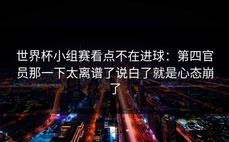 世界杯小组赛看点不在进球：第四官员那一下太离谱了说白了就是心态崩了