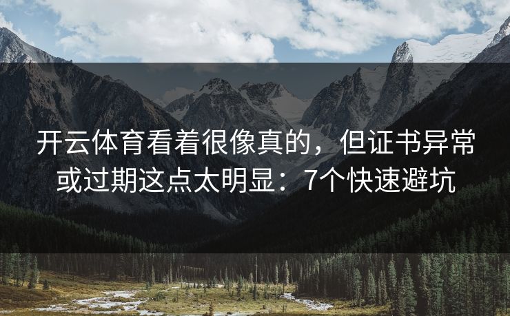开云体育看着很像真的，但证书异常或过期这点太明显：7个快速避坑