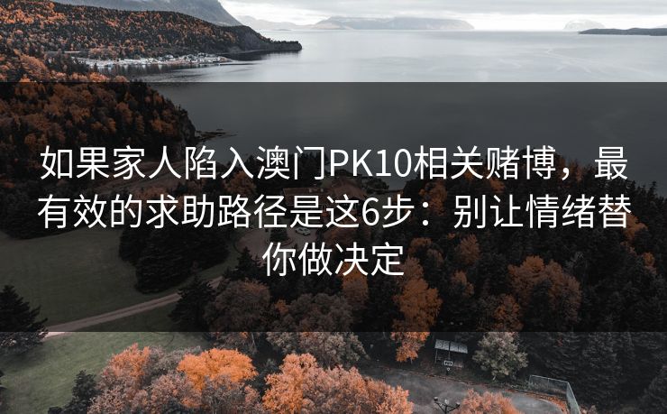 如果家人陷入澳门PK10相关赌博，最有效的求助路径是这6步：别让情绪替你做决定
