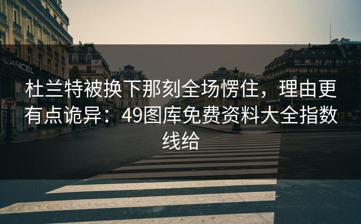 杜兰特被换下那刻全场愣住，理由更有点诡异：49图库免费资料大全指数线给