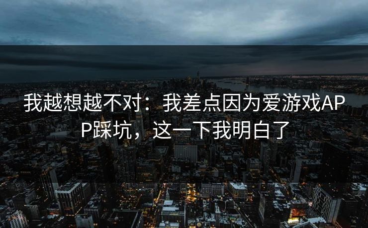我越想越不对：我差点因为爱游戏APP踩坑，这一下我明白了