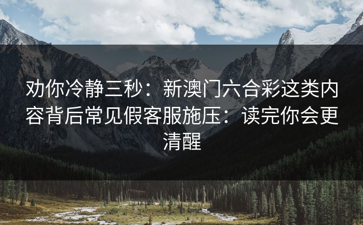 劝你冷静三秒：新澳门六合彩这类内容背后常见假客服施压：读完你会更清醒