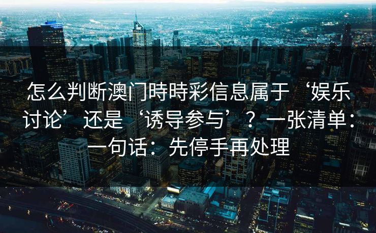 怎么判断澳门時時彩信息属于‘娱乐讨论’还是‘诱导参与’？一张清单：一句话：先停手再处理