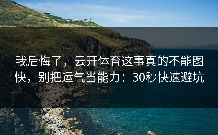 我后悔了，云开体育这事真的不能图快，别把运气当能力：30秒快速避坑