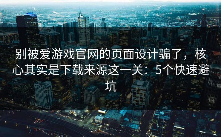 别被爱游戏官网的页面设计骗了，核心其实是下载来源这一关：5个快速避坑