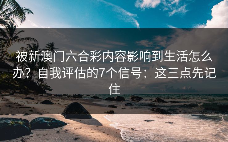 被新澳门六合彩内容影响到生活怎么办？自我评估的7个信号：这三点先记住