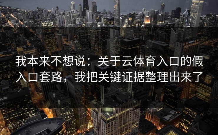 我本来不想说：关于云体育入口的假入口套路，我把关键证据整理出来了